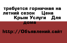 требуется горничная на летний сезон  › Цена ­ 25 000 - Крым Услуги » Для дома   